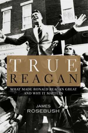 True Reagan: What Made Ronald Reagan Great and Why It Matters de James Rosebush