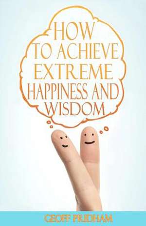 How to Achieve Extreme Happiness and Wisdom de Geoff Pridham