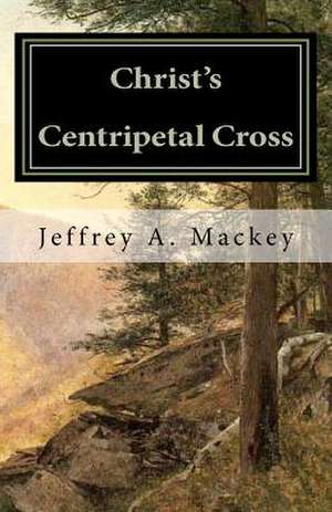 Christ's Centripetal Cross de Jeffrey A. Mackey