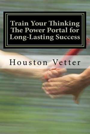 Train Your Thinking the Power Portal for Long-Lasting Success de Dr Houston Vetter Phd