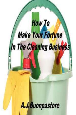 How to Make Your Fortune in the Cleaning Business de A. J. Buonpastore