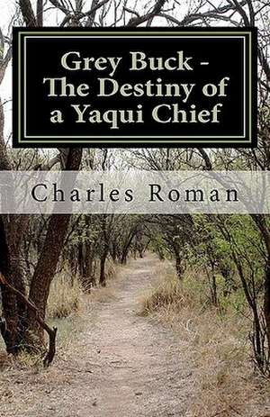 Grey Buck - The Destiny of a Yaqui Chief de Charles Roman