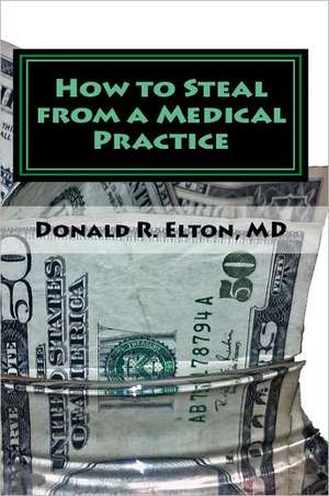 How to Steal from a Medical Practice de Donald Robert Elton