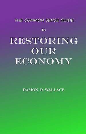 The Common Sense Guide to Restoring Our Economy de Damon D. Wallace