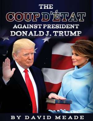 The Coup D'état Against President Donald J. Trump de David Meade