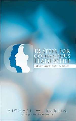 12 Steps for Courageous Leadership: Start Your Journey Now! de M. W. Kublin