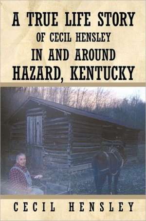 A True Life Story of Cecil Hensley in and Around Hazard, Kentucky de Cecil Hensley