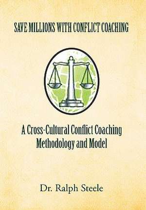 Save Millions with Conflict Coaching a Cross-Cultural Conflict Coaching Methodology and Model de Ralph Steele