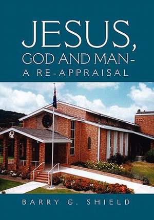 JESUS, GOD AND MAN - A RE-APPRAISAL de Barry G. Shield