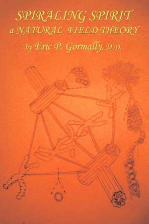 Spiraling Spirit: A Natural Field Theory de Eric P. Gormally M. D.