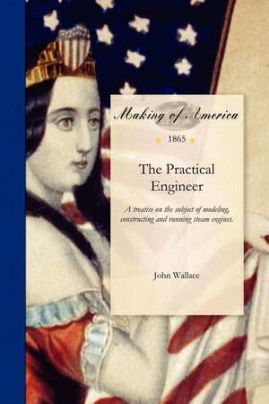 Practical Engineer: A Treatise on the Subject of Modeling, Constructing and Running Steam Engines. Containing, Also, Directions in Regard de John Wallace