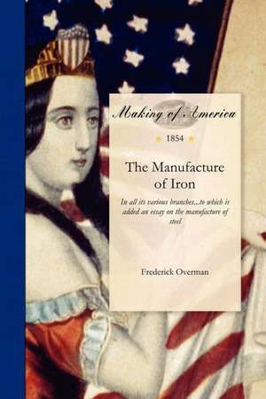 Manufacture of Iron: In All Its Various Branches...to Which Is Added an Essay on the Manufacture of Steel de Frederick Overman