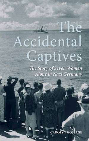 The Accidental Captives: The Story of Seven Women Alone in Nazi Germany de Carolyn Gossage