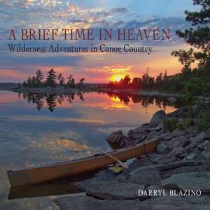 A Brief Time in Heaven: Wilderness Adventures in Canoe Country de Darryl Blazino