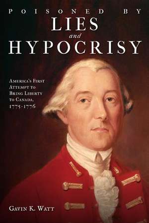 Poisoned by Lies and Hypocrisy: America's First Attempt to Bring Liberty to Canada,1775-1776 de Gavin K. Watt