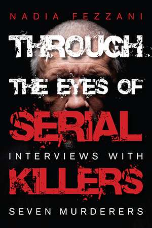 Through the Eyes of Serial Killers: Interviews with Seven Murderers de Nadia Fezzani