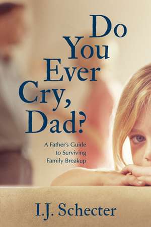 Do You Ever Cry, Dad?: A Father's Guide to Surviving Family Breakup de I.J. Schecter