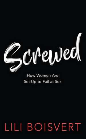 Screwed: How Women Are Set Up to Fail at Sex de Lili Boisvert