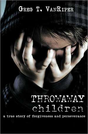 Throwaway Children: A True Story of Forgiveness and Perseverance de Greg T. Vanriper