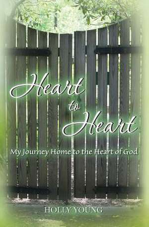 Heart to Heart: My Journey Home to the Heart of God de Holly Young