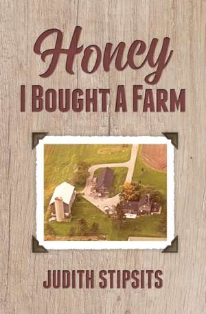 Honey, I Bought a Farm: How I Survived This and Other Amazing Adventures de Judith Stipsits