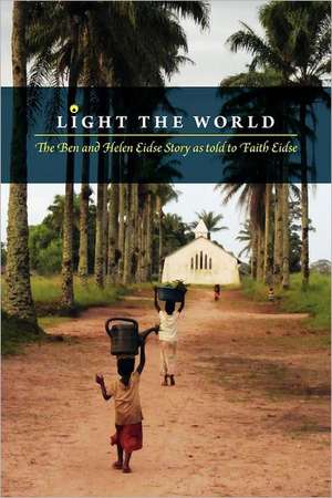 Light the World - The Ben and Helen Eidse Story as Told to Faith Eidse de Faith Eidse