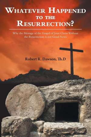 Whatever Happened to the Resurrection? de Th D. Robert R. Dawson