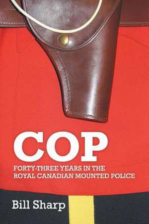 Cop - Forty-Three Years in the Royal Canadian Mounted Police de Bill Sharp