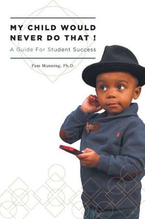 My Child Would Never Do That! - A Guide for Student Success de Ph. D. Pam Manning