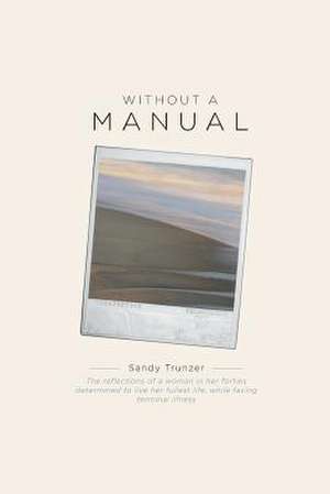 Without a Manual - The Reflections of a Woman in Her Forties Determined to Live Her Fullest Life, While Facing Terminal Illness de Sandy Trunzer