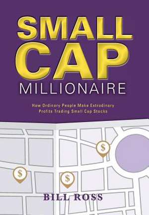 Small Cap Millionaire: How Ordinary People Make Extrodinary Profits Trading Small Cap Stocks de Bill Ross