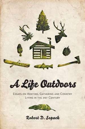 A Life Outdoors - Essays on Hunting, Gathering and Country Living in the 21st Century de Robert D. Sopuck