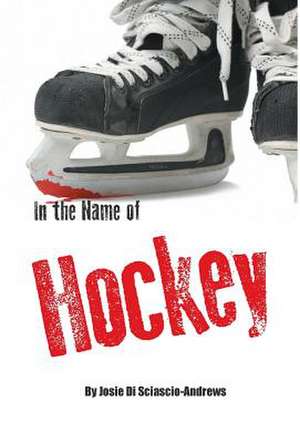 In the Name of Hockey - A Closer Look at Emotional Abuse in Boys' Hockey and Other Sports.: A Narration of Events de Josie Di Sciascio-Andrews