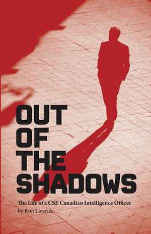 Out of the Shadows, the Life of a CSE Canadian Intelligence Officer de Ron Lawruk