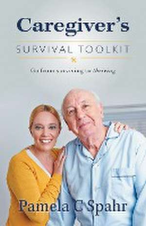 Caregiver's Survival Toolkit: Go from Surviving to Thriving de Pamela C. Spahr