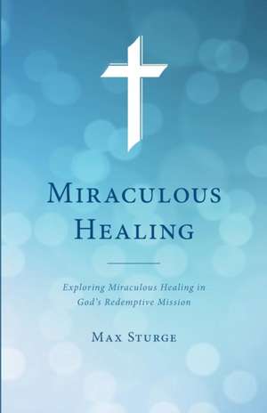 Miraculous Healing: Exploring Miraculous Healing in God's Redemptive Mission de Max Sturge