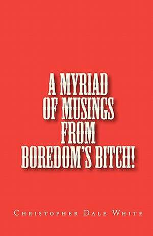 A Myriad of Musings from Boredom's Bitch! de Christopher Dale White