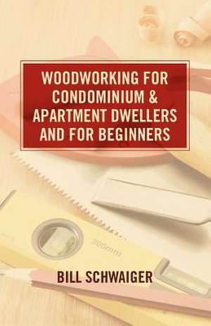 Wood Working for Condominium and Apartment Dwellers and for Beginners de Bill Schwaiger