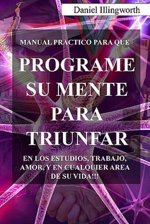 Programe Su Mente Para Triunfar de Daniel A. Illingworth