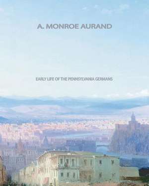 Early Life of the Pennsylvania Germans de A. Monroe Aurand