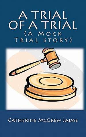 A Trial of a Trial (a Mock Trial Story) de Catherine McGrew Jaime