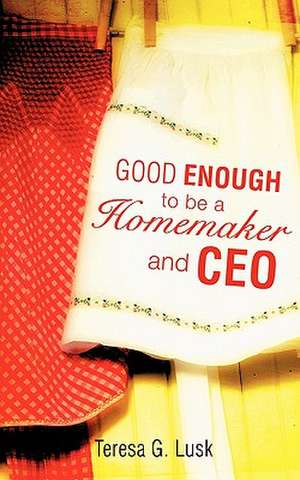 Good Enough to Be a Homemaker and CEO de Teresa G. Lusk