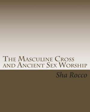 The Masculine Cross and Ancient Sex Worship de Sha Rocco