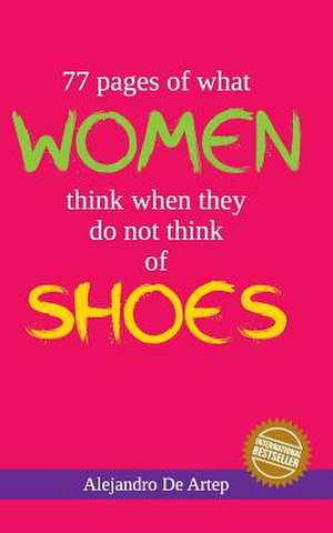 77 Pages of What Women Think of When They Do Not Think of Shoes de Alejandro De Artep