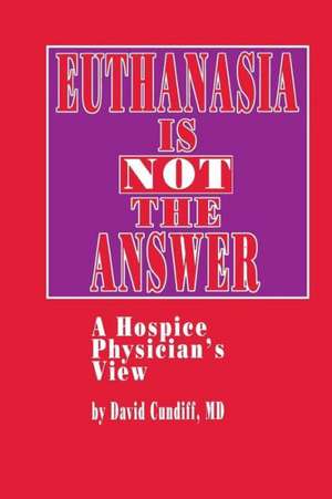 Euthanasia is Not the Answer: A Hospice Physician’s View de David Cundiff