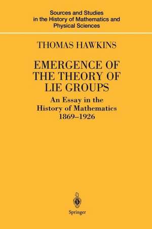 Emergence of the Theory of Lie Groups: An Essay in the History of Mathematics 1869–1926 de Thomas Hawkins