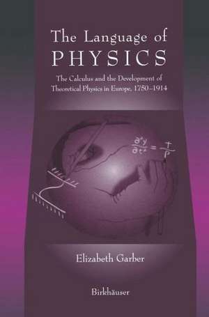 The Language of Physics: The Calculus and the Development of Theoretical Physics in Europe, 1750–1914 de Elizabeth Garber