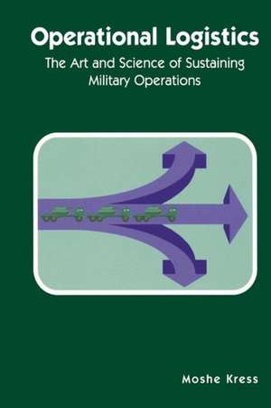 Operational Logistics: The Art and Science of Sustaining Military Operations de Moshe Kress