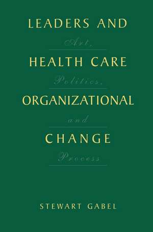 Leaders and Health Care Organizational Change: Art, Politics and Process de Stewart Gabel