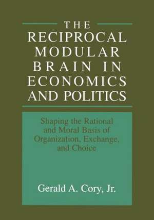 The Reciprocal Modular Brain in Economics and Politics: Shaping the Rational and Moral Basis of Organization, Exchange, and Choice de Gerald A. Cory Jr.